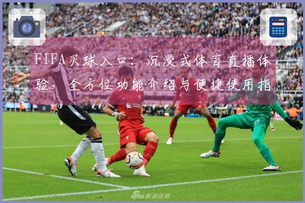 FIFA买球入口：沉浸式体育直播体验，全方位功能介绍与便捷使用指南
