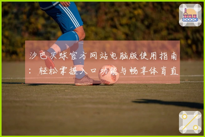 沙巴买球官方网站电脑版使用指南:轻松掌握入口功能与畅享体育直播新体验