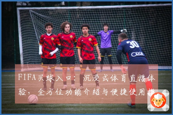 FIFA买球入口：沉浸式体育直播体验，全方位功能介绍与便捷使用指南