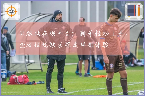 买球站在线平台：新手轻松上手，全方位优缺点深度评测体验