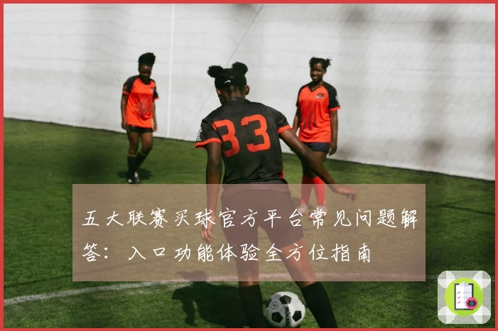 五大联赛买球官方平台常见问题解答：入口功能体验全方位指南